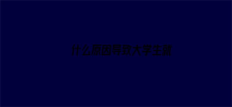 什么原因导致大学生就业难？